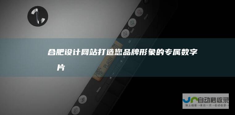 合肥设计网站：打造您品牌形象的专属数字名片