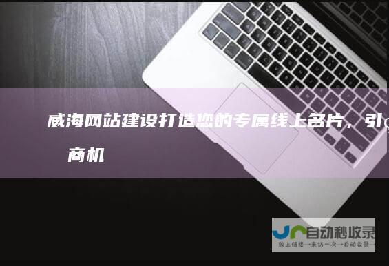 威海网站建设：打造您的专属线上名片，引爆商机！